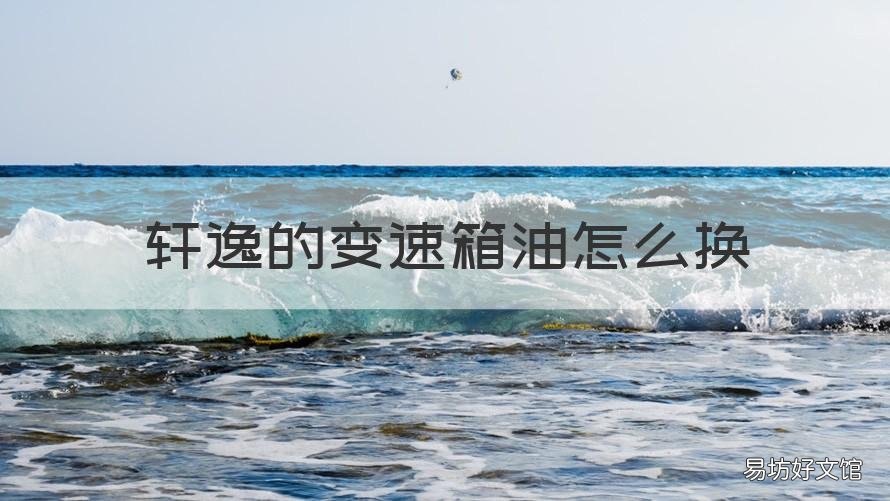 轩逸的变速箱油怎么换 轩逸换变速箱油怎么换