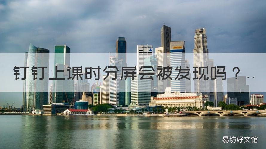 钉钉上课时分屏会被发现吗 钉钉分屏会不会被老师发现