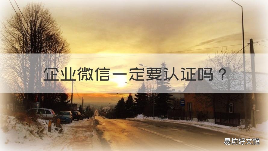 企业微信一定要认证吗 企业微信一定要认证吗怎么弄