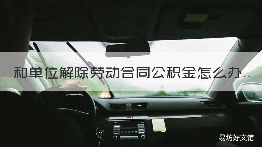 和单位解除劳动合同公积金怎么办 单位解除劳动合同公积金怎么提取