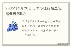 2022年5月20日日照办理结婚登记需要核酸吗? 2022年2月领结婚证吉日