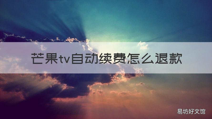 芒果tv自动续费怎么退款 芒果tv自动续费的钱能退吗