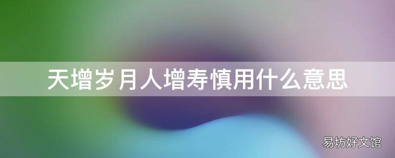 天增岁月人增寿慎用什么意思 天增岁月人增寿的意思是什么