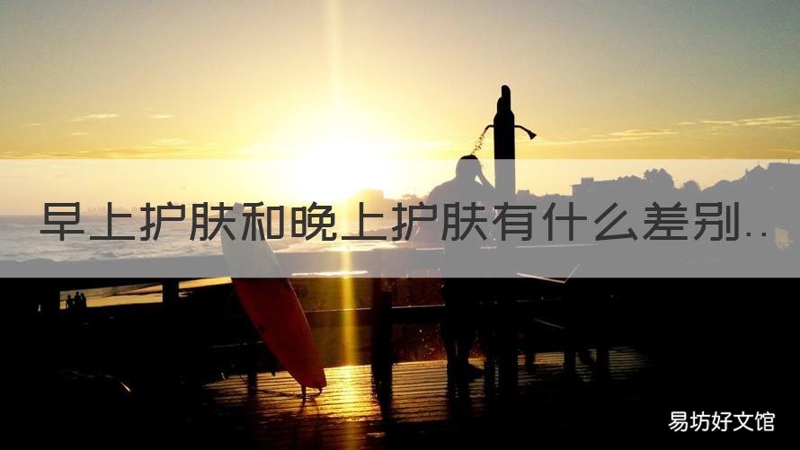 早上护肤和晚上护肤有什么差别 早晨护肤和晚上护肤有什么区别