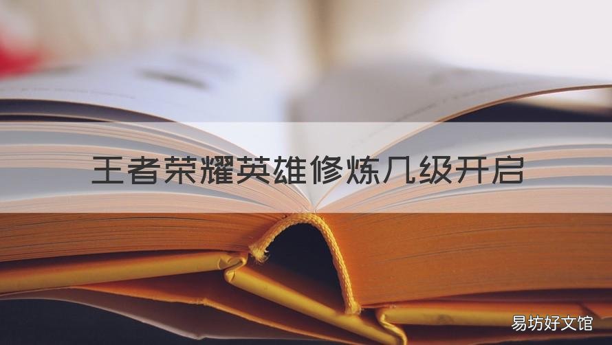 王者荣耀英雄修炼几级开启 王者荣耀英雄修炼几级开启的