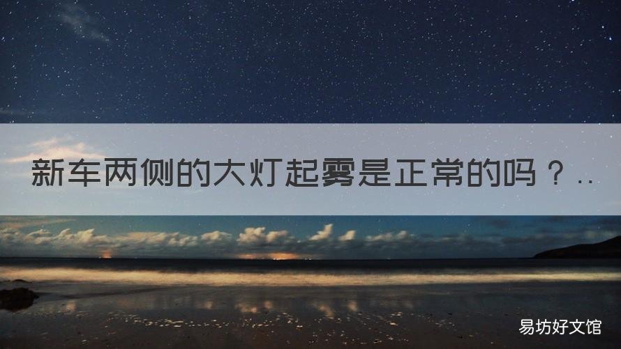 新车两侧的大灯起雾是正常的吗 新汽车大灯里面起雾正常吗