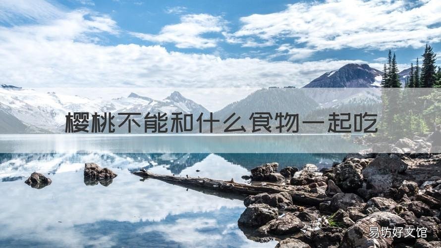 樱桃不能和什么食物一起吃 不能和樱桃一起吃的食物有哪些
