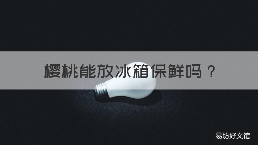 樱桃能放冰箱保鲜吗 樱桃能不能放冰箱保鲜
