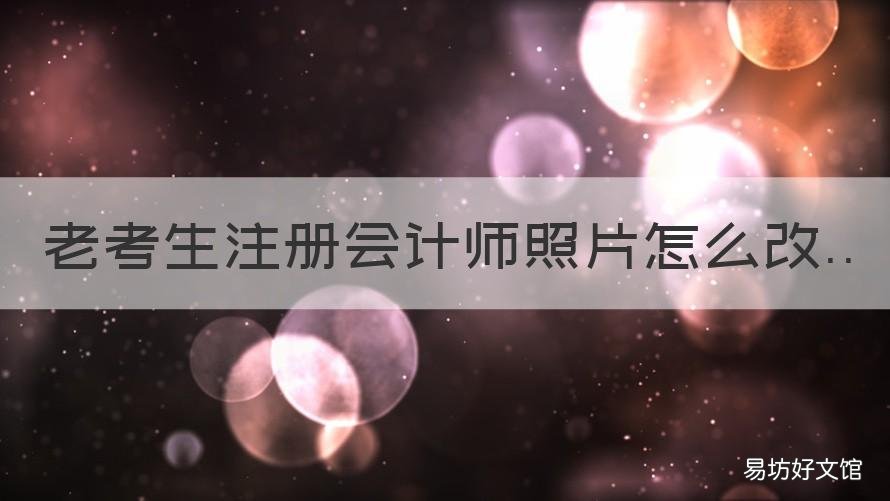 老考生注册会计师照片怎么改 老考生注册会计师照片怎么改变