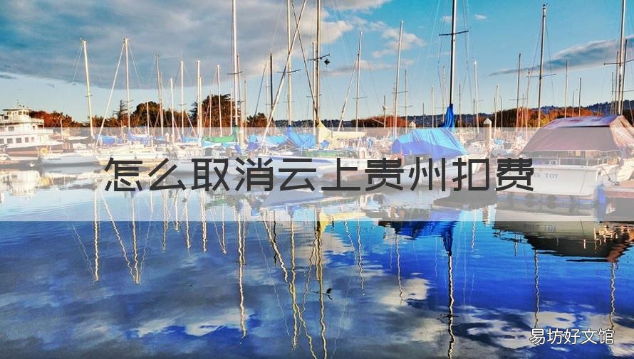 怎么取消云上贵州扣费 怎么关闭云上贵州扣费