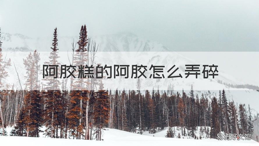 阿胶糕的阿胶怎么弄碎 做阿胶糕阿胶块需要打碎么