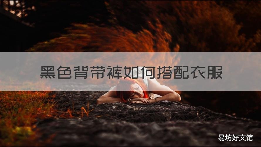 黑色背带裤如何搭配衣服 黑色背带裤如何搭配衣服女