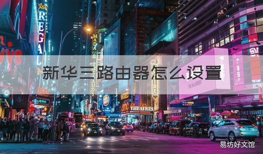 新华三路由器怎么设置 新华三路由器怎么设置网络