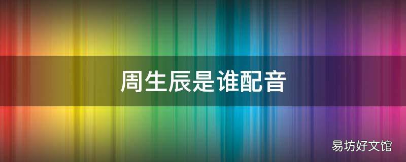 周生辰是谁配音 周生辰的配音