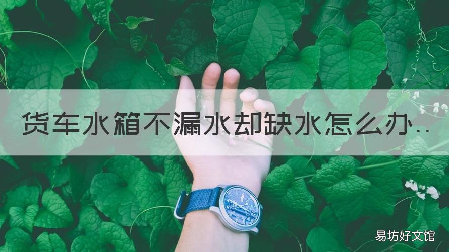 货车水箱不漏水却缺水怎么办 小货车水箱老是缺水