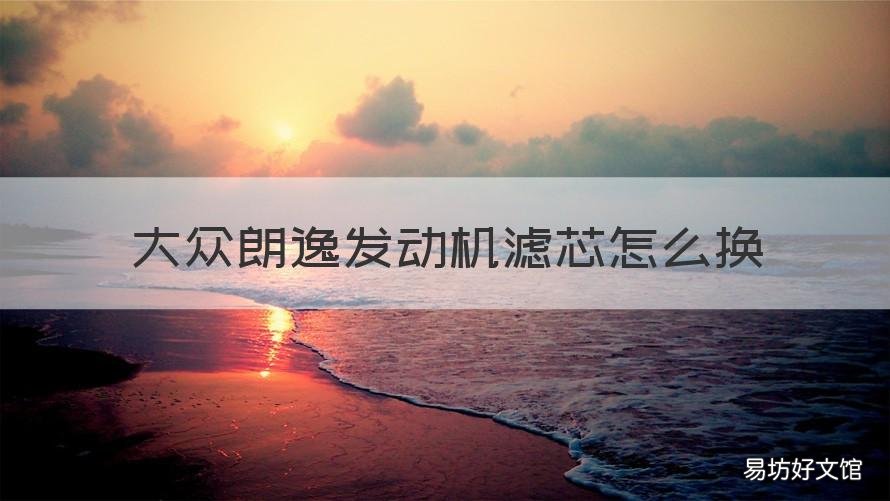 大众朗逸发动机滤芯怎么换 朗逸发动机滤芯更换
