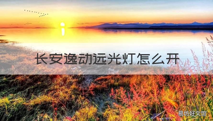 长安逸动远光灯怎么开 长安逸动的灯光怎么使用