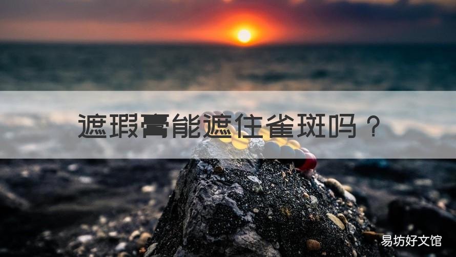 遮瑕膏能遮住雀斑吗 遮瑕膏能遮住雀斑吗知乎