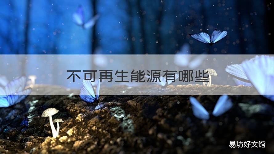 不可再生能源有哪些 不可再生能源有哪些特点