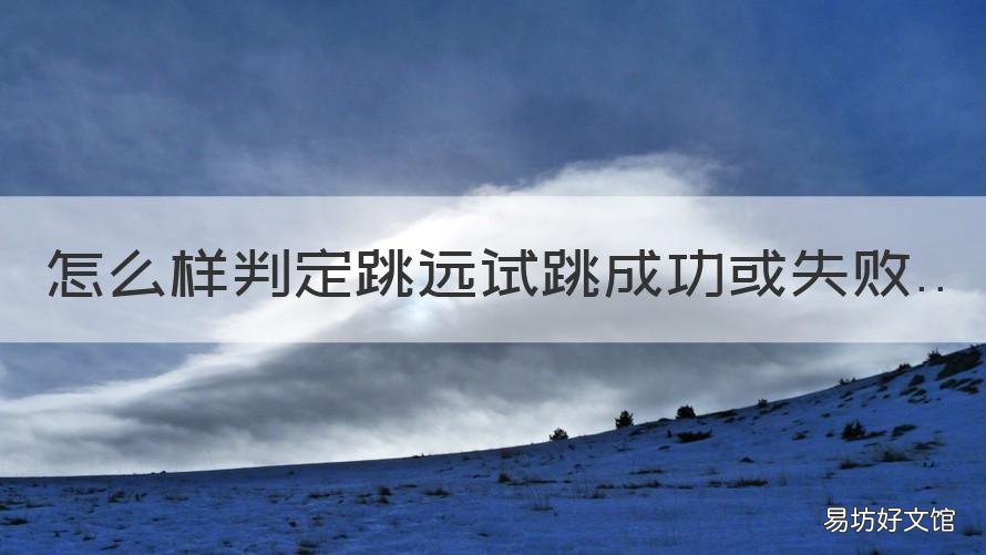 怎么样判定跳远试跳成功或失败 跳远比赛中有哪些情况应判为试跳失败?