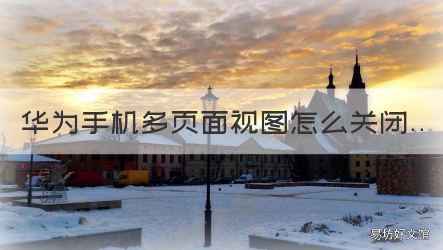 华为手机多页面视图怎么关闭 华为手机怎么关闭多余页面