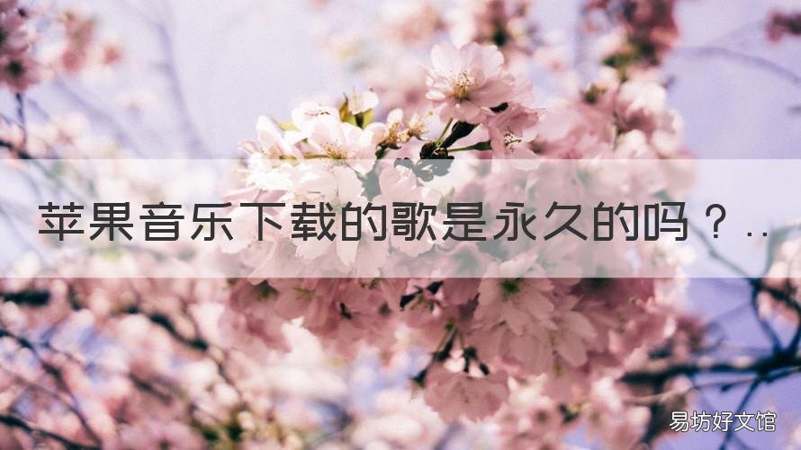 苹果音乐下载的歌是永久的吗 苹果音乐有免费歌曲吗
