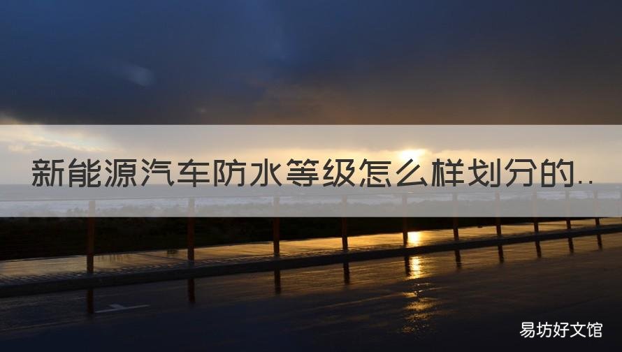 新能源汽车防水等级怎么样划分的 新能源汽车电池防水等级