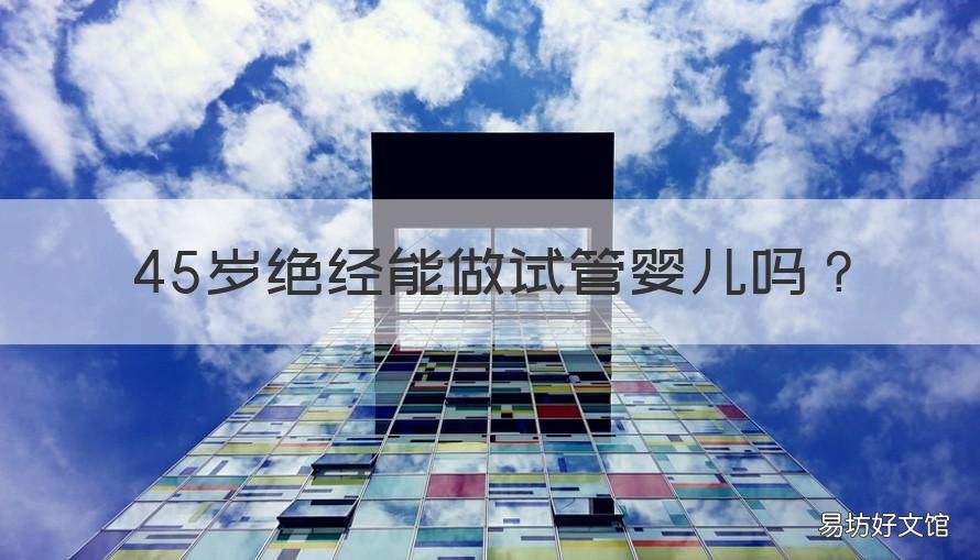 45岁绝经能做试管婴儿吗 45岁可以做试管婴儿吗