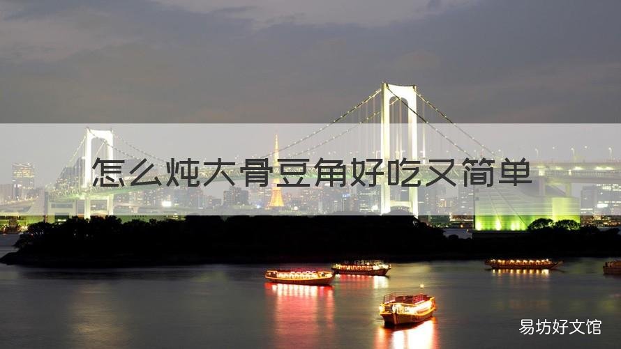 怎么炖大骨豆角好吃又简单 豆角炖大骨头