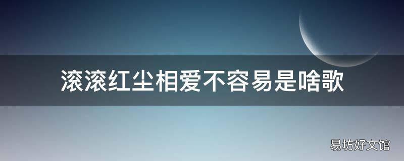 滚滚红尘相爱不容易是啥歌 歌词,滚滚红尘相爱不容易,是哪首歌里的词?