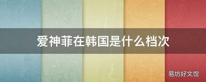 爱神菲在韩国是什么档次 爱神菲在韩国是什么档次的品牌