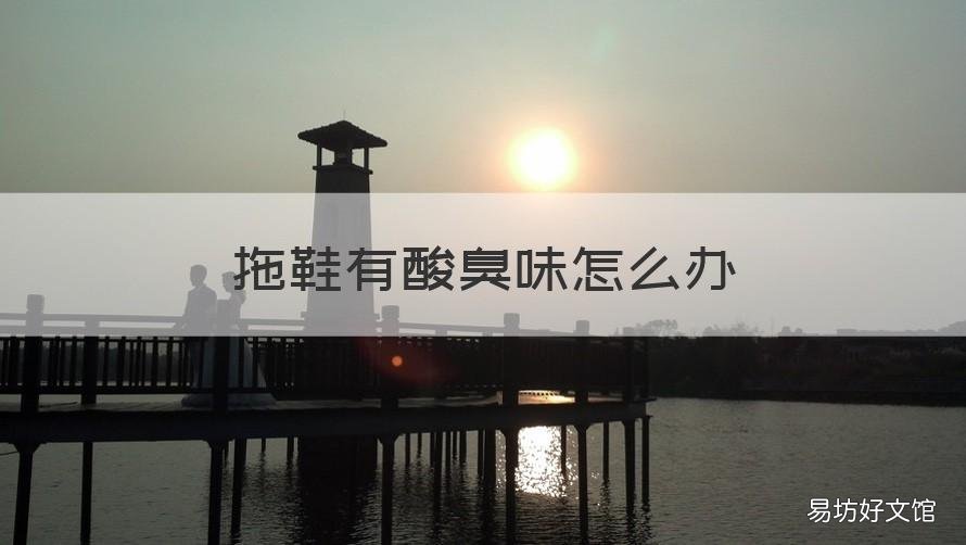 拖鞋有酸臭味怎么办 拖鞋很酸臭