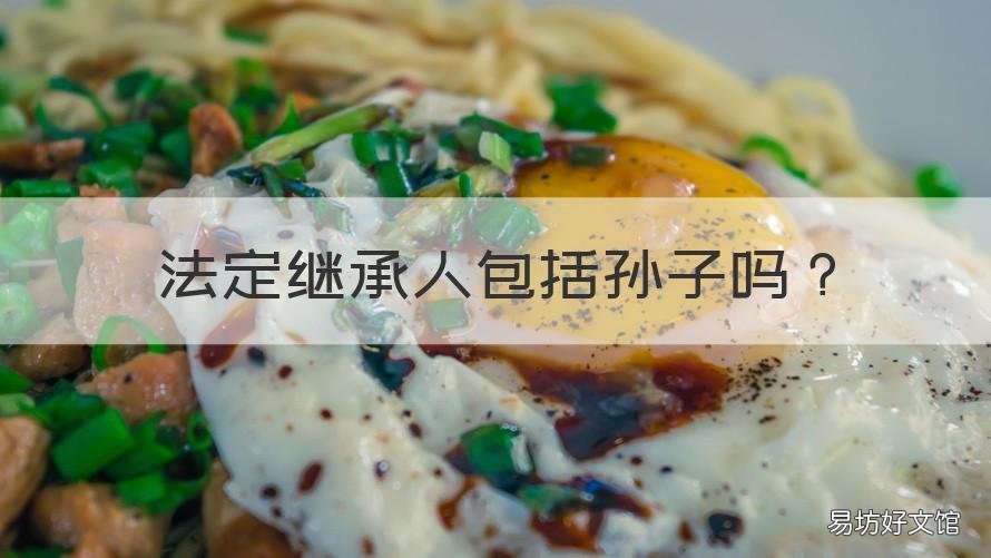 法定继承人包括孙子吗 孙子算不算法定继承人