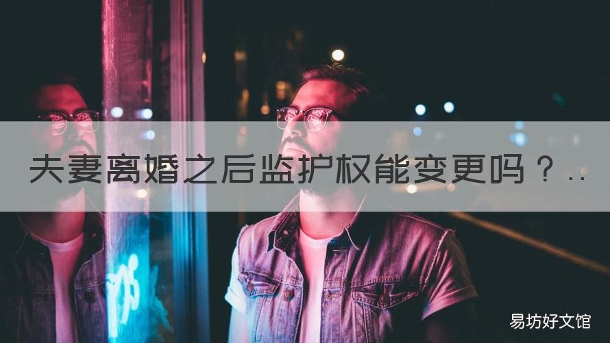 夫妻离婚之后监护权能变更吗 离婚后双方的监护权