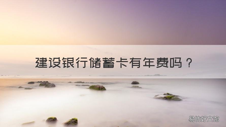 建设银行储蓄卡有年费吗 建设银行储蓄卡有年费吗?怎么收取?
