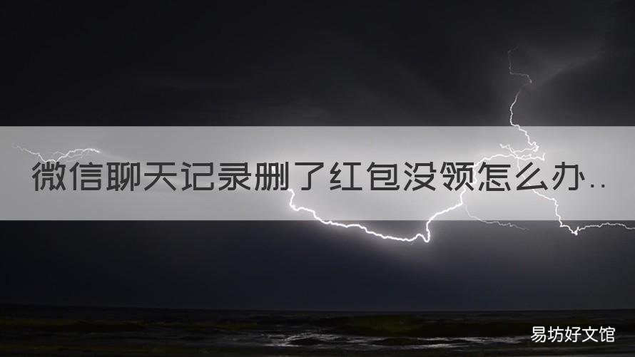 微信聊天记录删了红包没领怎么办 微信聊天记录删了有红包没领取咋办