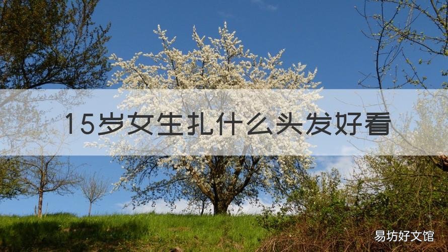 15岁女生扎什么头发好看 15岁女生适合什么发型