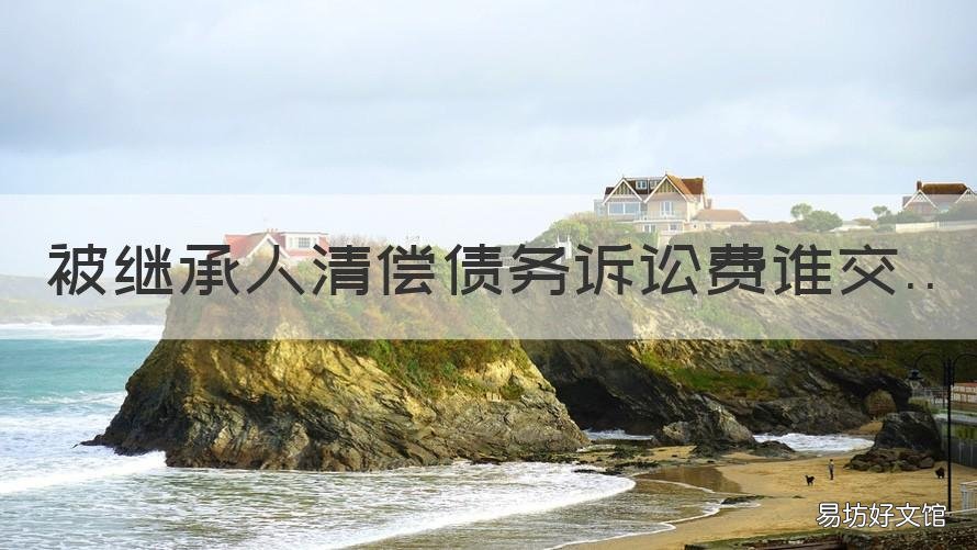 被继承人清偿债务诉讼费谁交 被继承人债务清偿纠纷诉讼费如何负担