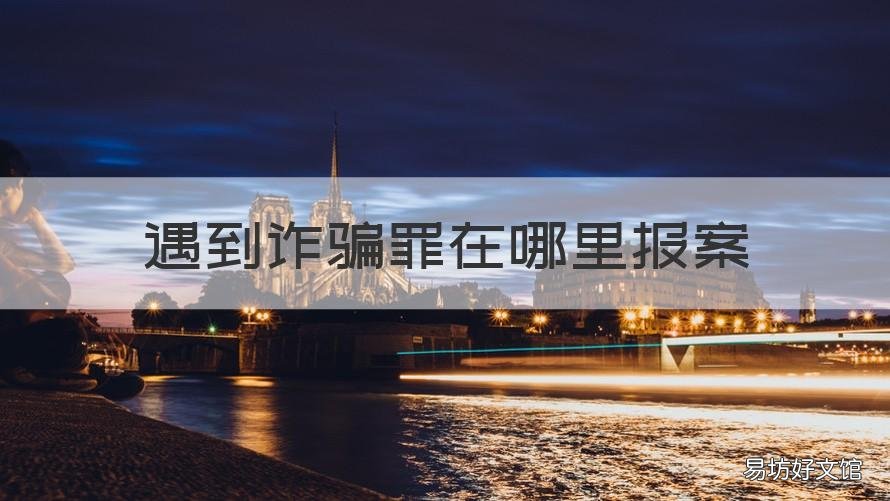 遇到诈骗罪在哪里报案 遇到诈骗罪在哪里报案呢
