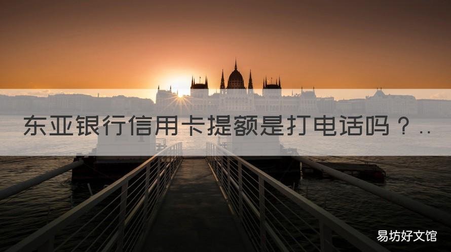 东亚银行信用卡提额是打电话吗 哪个银行的信用卡可以打电话提额