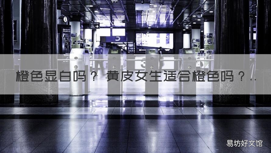 橙色显白吗 黄皮女生适合橙色吗 黄皮穿橙色显白吗