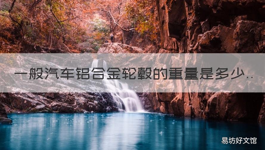 一般汽车铝合金轮毂的重量是多少 轿车铝合金轮毂的重量