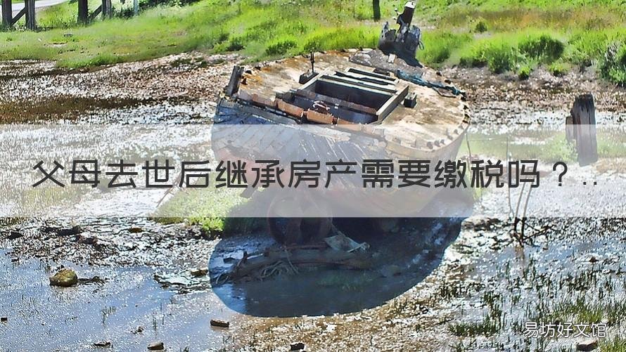 父母去世后继承房产需要缴税吗 父母死亡继承房产要交税吗