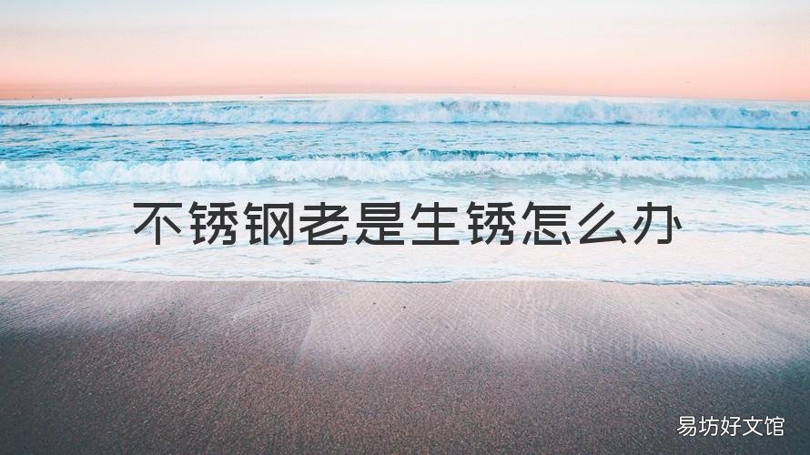 不锈钢老是生锈怎么办 不锈钢老是生锈怎么办小妙招