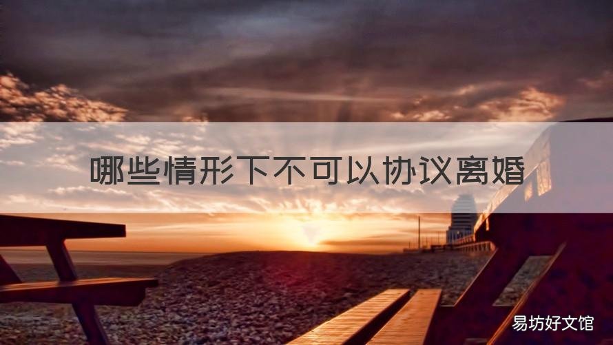 哪些情形下不可以协议离婚 离婚可以不签协议吗