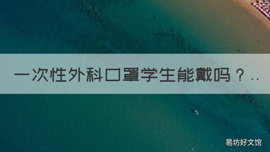一次性外科口罩学生能戴吗 一次性外科口罩学生能戴吗女生