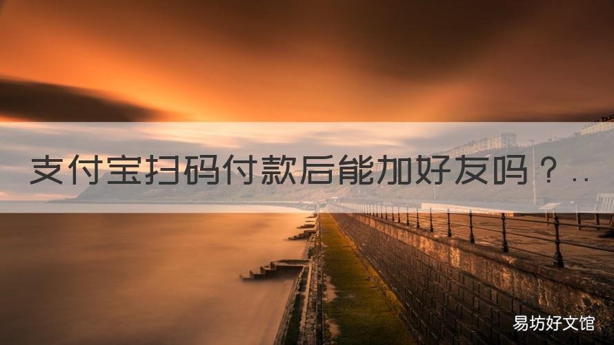 支付宝扫码付款后能加好友吗 支付宝扫码付款后可以加好友吗