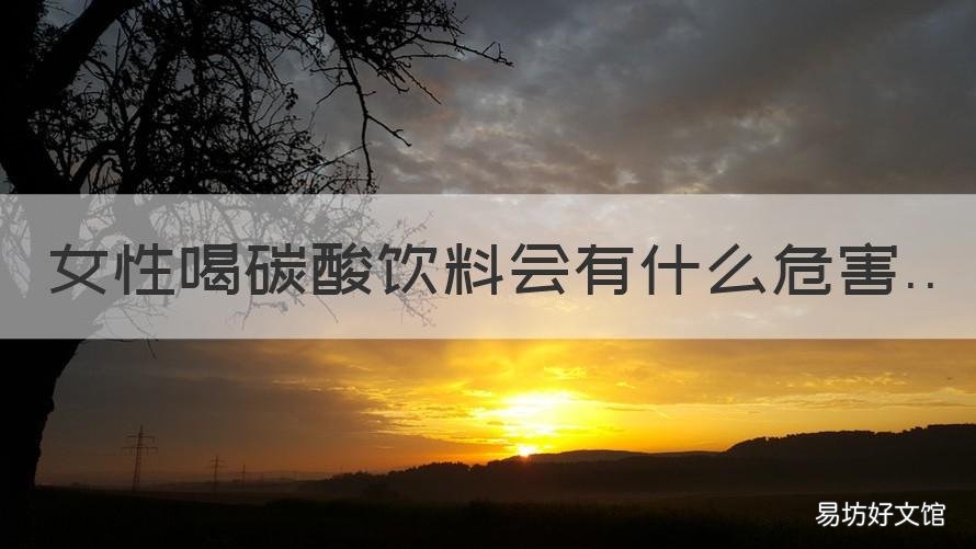 女性喝碳酸饮料会有什么危害 碳酸饮料对女人有什么影响
