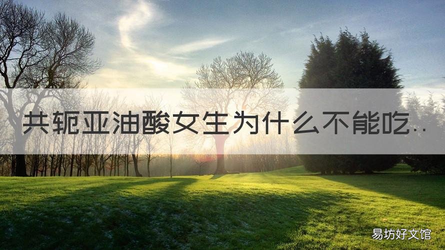 共轭亚油酸女生为什么不能吃 共轭亚油酸女生能吃吗