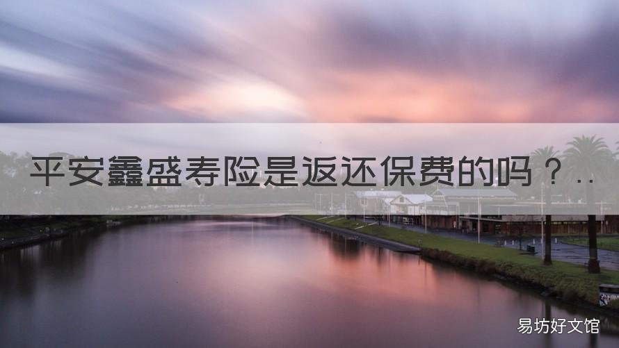 平安鑫盛寿险是返还保费的吗 平安鑫盛保费每年涨多少